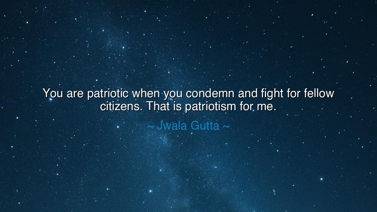 You are patriotic when you condemn and fight for fellow