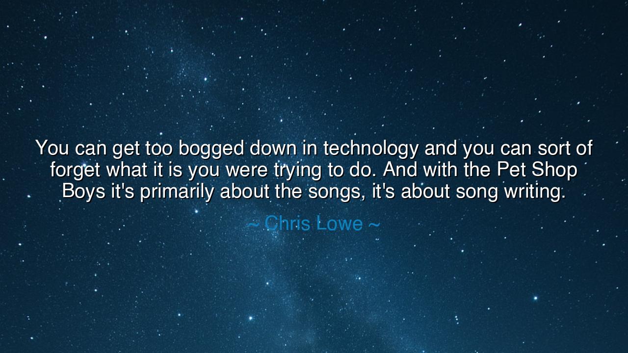 You can get too bogged down in technology and you can sort of