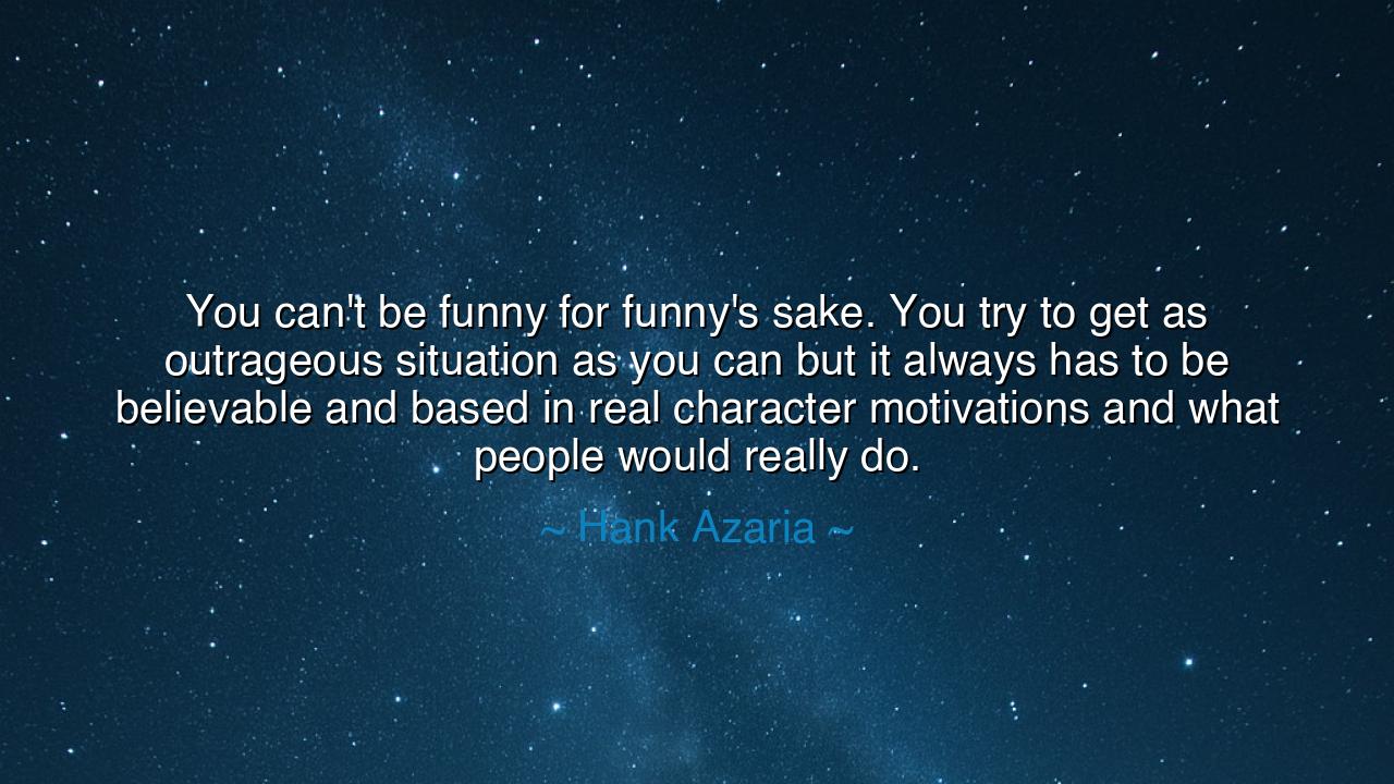 You can't be funny for funny's sake. You try to get as outrageous