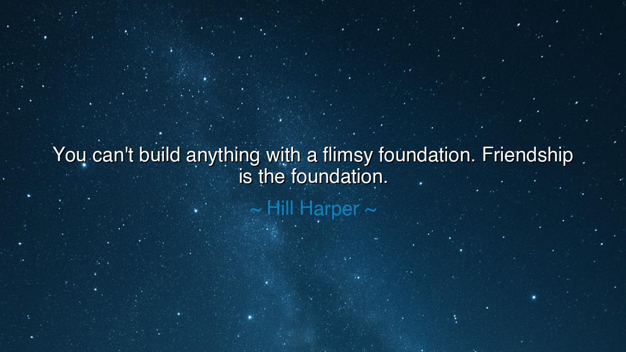 You can't build anything with a flimsy foundation. Friendship is