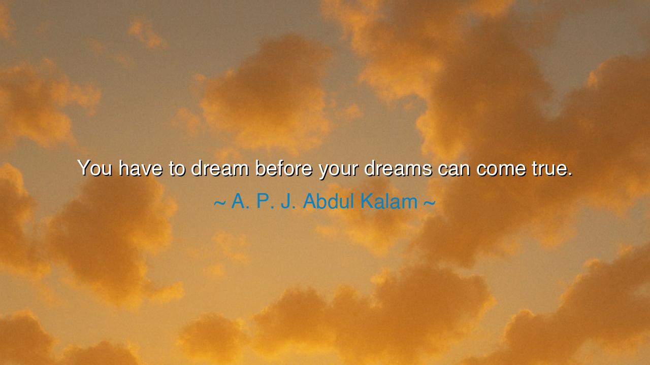 You have to dream before your dreams can come true.