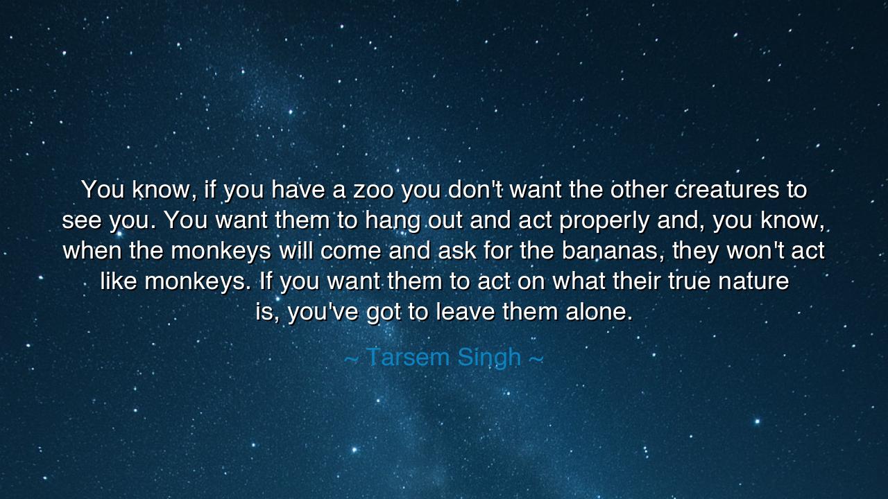 You know, if you have a zoo you don't want the other creatures