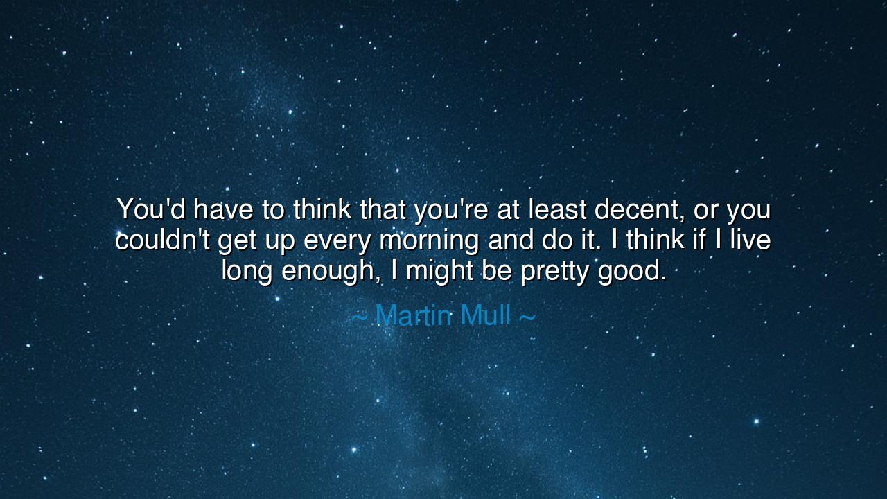 You'd have to think that you're at least decent, or you couldn't
