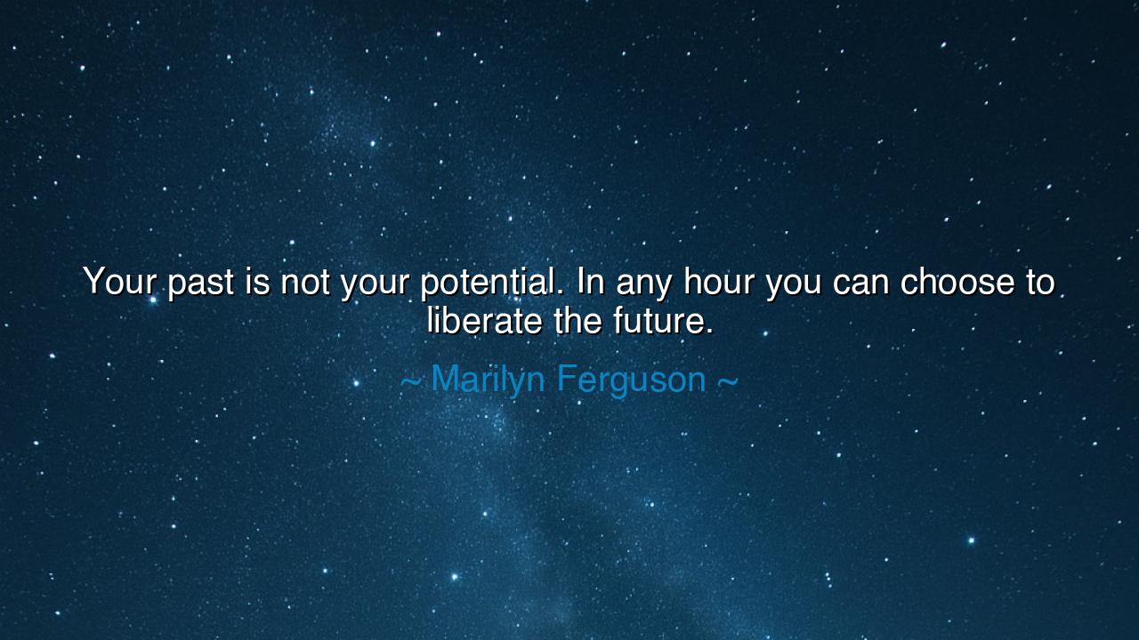 Your past is not your potential. In any hour you can choose to