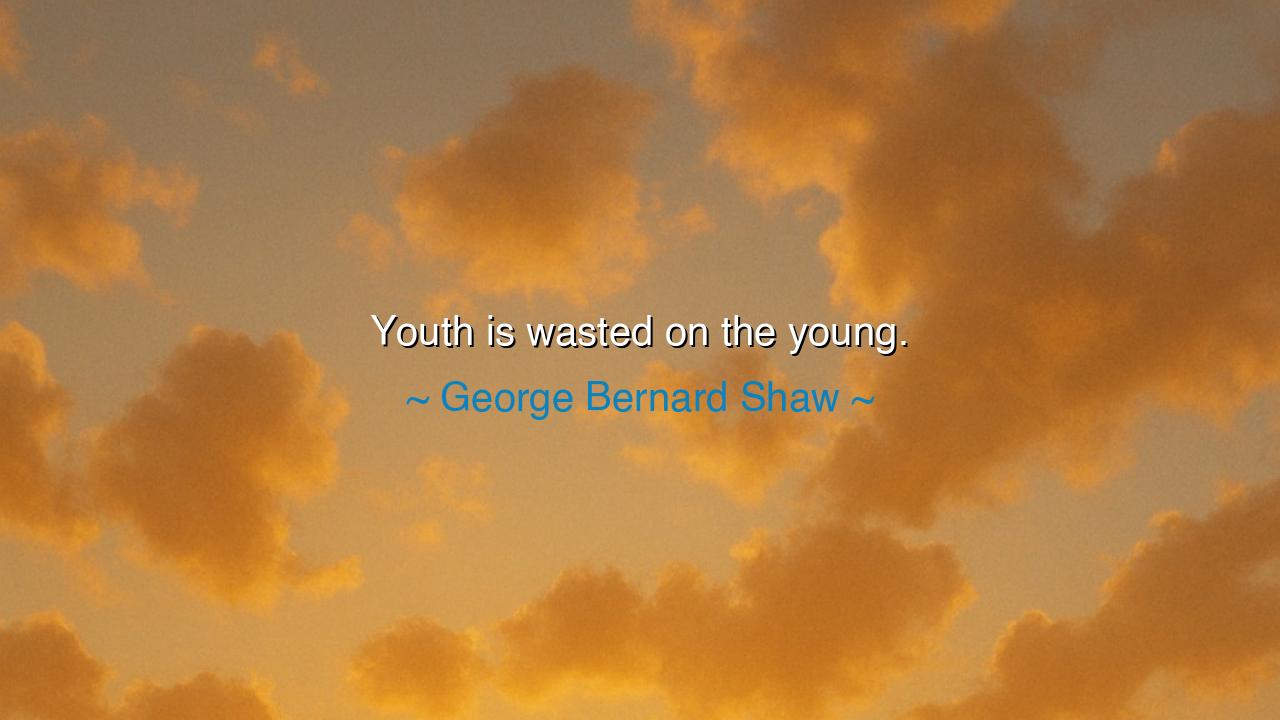 Youth is wasted on the young.